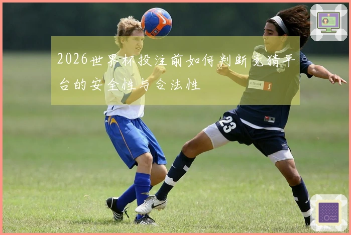 2026世界杯投注前如何判断竞猜平台的安全性与合法性