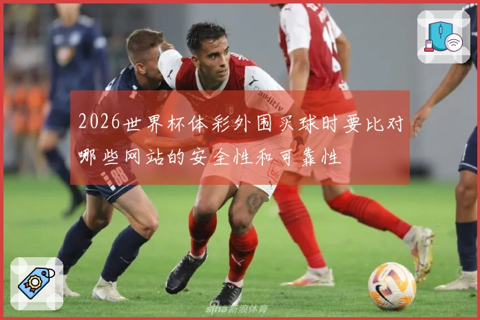 2026世界杯体彩外围买球时要比对哪些网站的安全性和可靠性