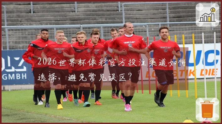 2026世界杯体彩官方投注渠道如何选择，避免常见误区？