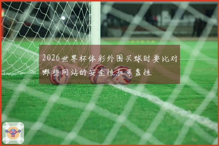 2026世界杯体彩外围买球时要比对哪些网站的安全性和可靠性