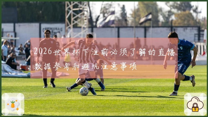 2026世界杯下注前必须了解的直播数据参考和避坑注意事项