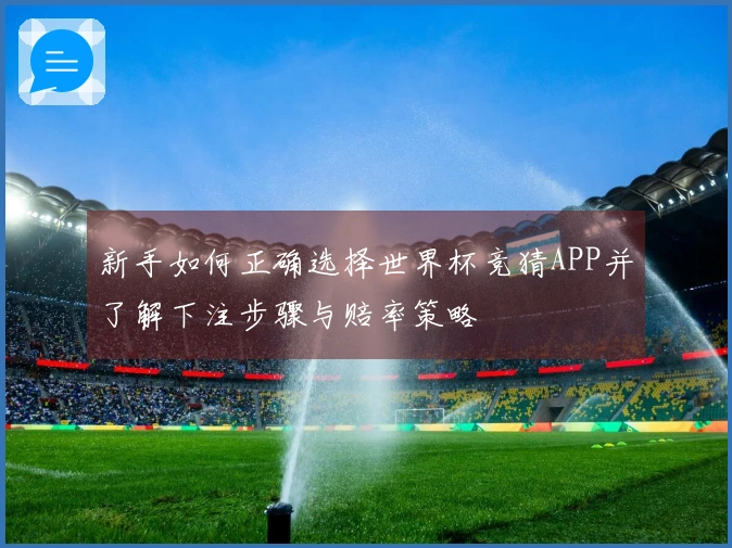 新手如何正确选择世界杯竞猜APP并了解下注步骤与赔率策略